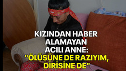 Kızından haber alamayan acılı anne: "Ölüsüne de razıyım, dirisine de razıyım"